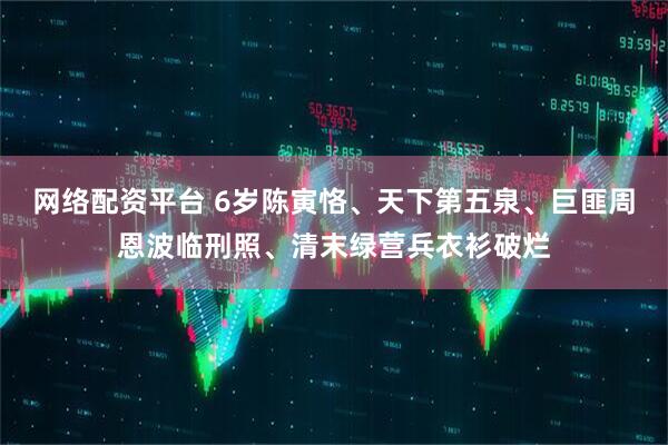 网络配资平台 6岁陈寅恪、天下第五泉、巨匪周恩波临刑照、清末绿营兵衣衫破烂