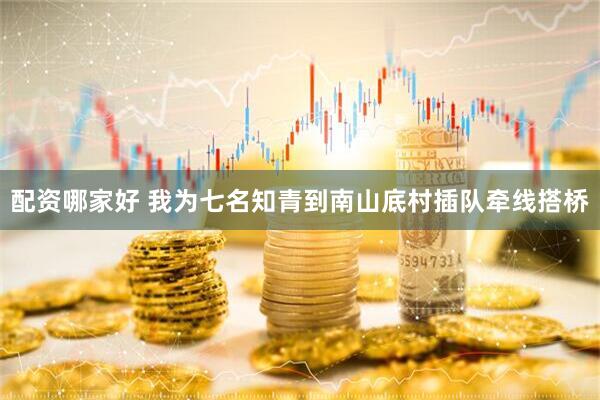 配资哪家好 我为七名知青到南山底村插队牵线搭桥