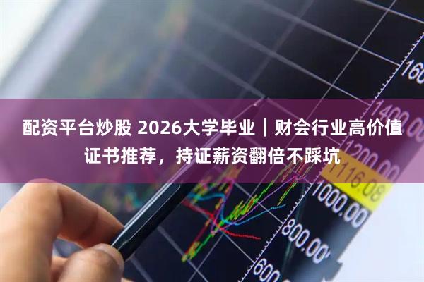配资平台炒股 2026大学毕业｜财会行业高价值证书推荐，持证薪资翻倍不踩坑