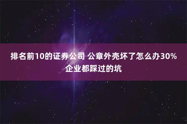 排名前10的证券公司 公章外壳坏了怎么办30%企业都踩过的坑
