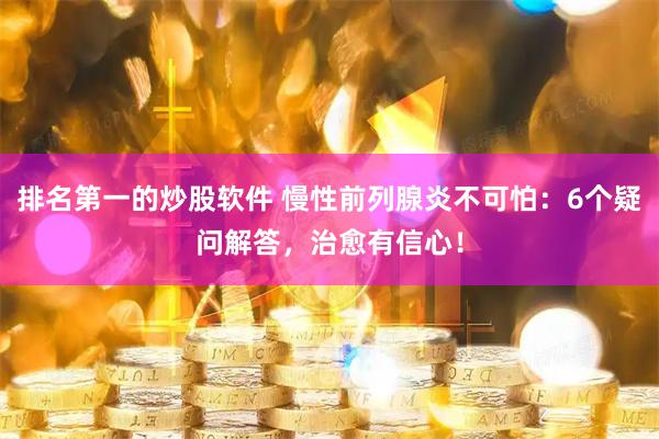 排名第一的炒股软件 慢性前列腺炎不可怕：6个疑问解答，治愈有信心！