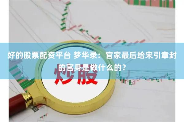 好的股票配资平台 梦华录：官家最后给宋引章封的官身是做什么的？