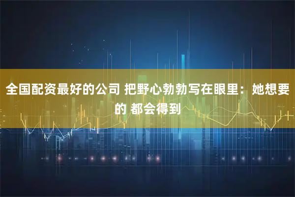 全国配资最好的公司 把野心勃勃写在眼里：她想要的 都会得到