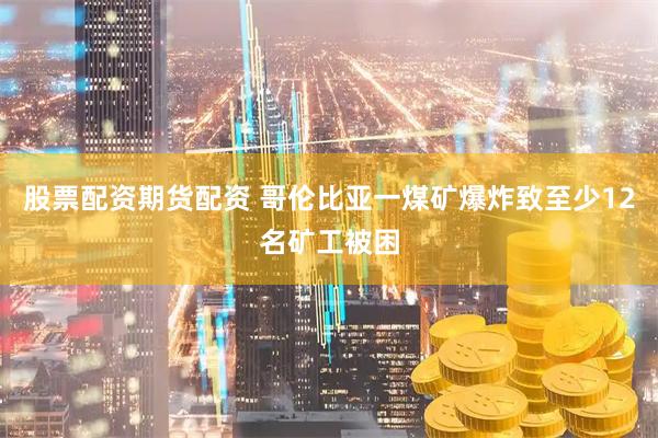股票配资期货配资 哥伦比亚一煤矿爆炸致至少12名矿工被困