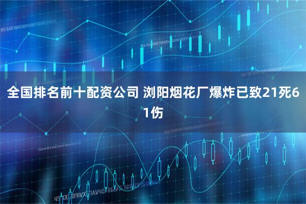 全国排名前十配资公司 浏阳烟花厂爆炸已致21死61伤