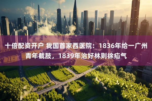 十倍配资开户 我国首家西医院：1836年给一广州青年截肢，1839年治好林则徐疝气