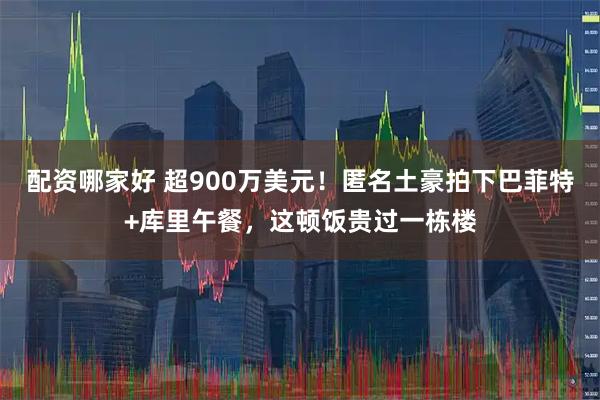 配资哪家好 超900万美元！匿名土豪拍下巴菲特+库里午餐，这顿饭贵过一栋楼