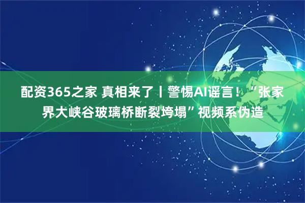 配资365之家 真相来了丨警惕AI谣言！“张家界大峡谷玻璃桥断裂垮塌”视频系伪造