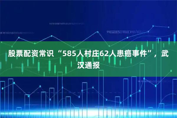 股票配资常识 “585人村庄62人患癌事件”，武汉通报
