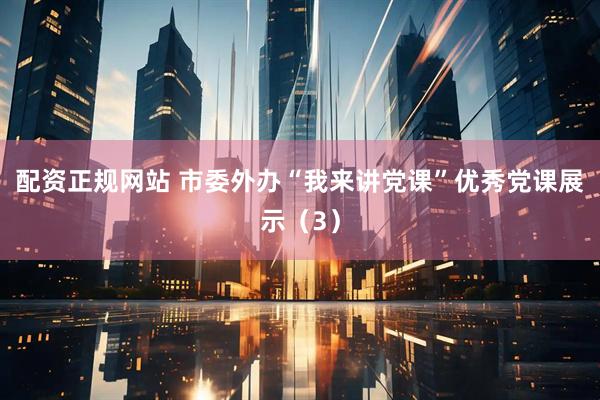 配资正规网站 市委外办“我来讲党课”优秀党课展示（3）