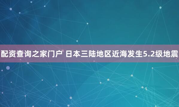 配资查询之家门户 日本三陆地区近海发生5.2级地震