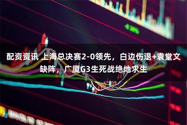 配资资讯 上海总决赛2-0领先，白边伤退+袁堂文缺阵，广厦G3生死战绝地求生