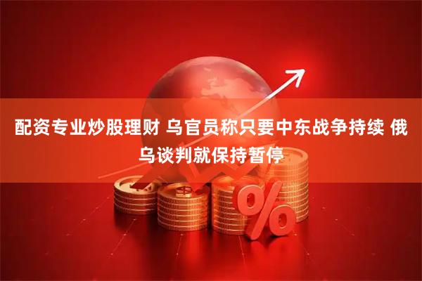 配资专业炒股理财 乌官员称只要中东战争持续 俄乌谈判就保持暂停