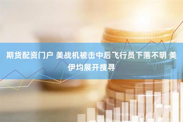 期货配资门户 美战机被击中后飞行员下落不明 美伊均展开搜寻