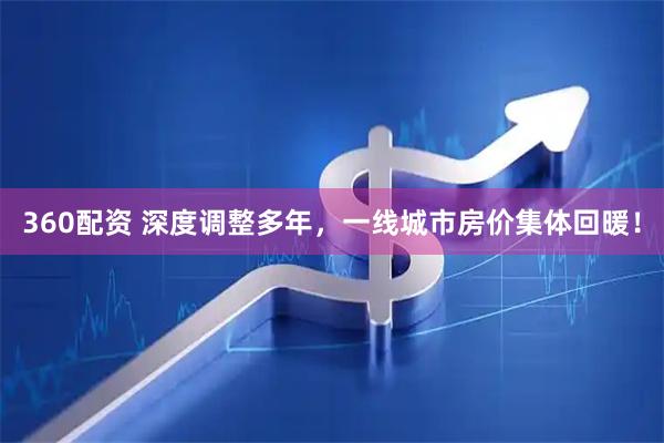 360配资 深度调整多年，一线城市房价集体回暖！