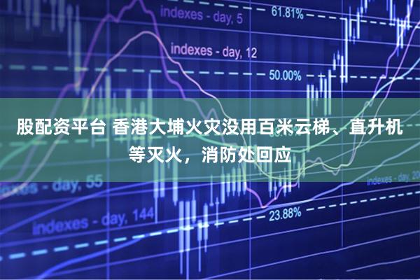 股配资平台 香港大埔火灾没用百米云梯、直升机等灭火，消防处回应