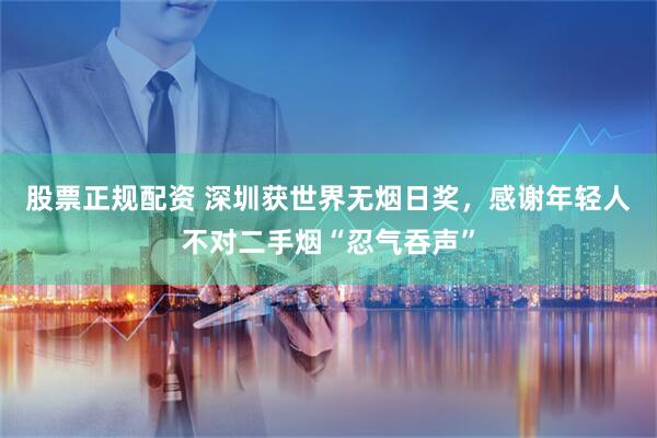 股票正规配资 深圳获世界无烟日奖，感谢年轻人不对二手烟“忍气吞声”