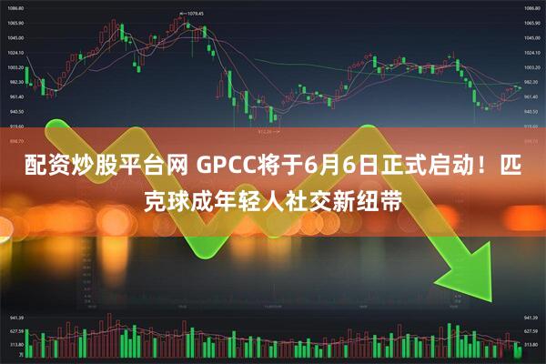 配资炒股平台网 GPCC将于6月6日正式启动！匹克球成年轻人社交新纽带