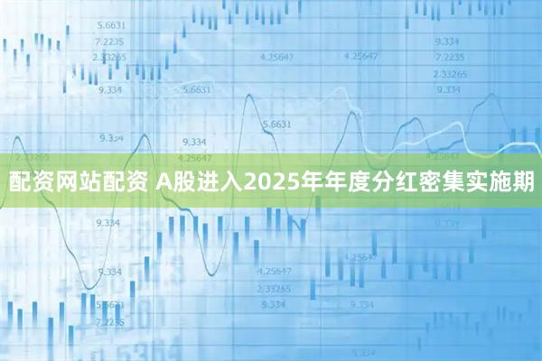 配资网站配资 A股进入2025年年度分红密集实施期