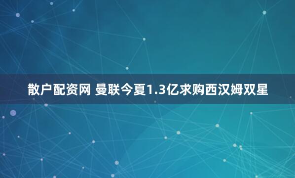 散户配资网 曼联今夏1.3亿求购西汉姆双星