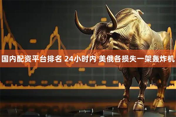 国内配资平台排名 24小时内 美俄各损失一架轰炸机