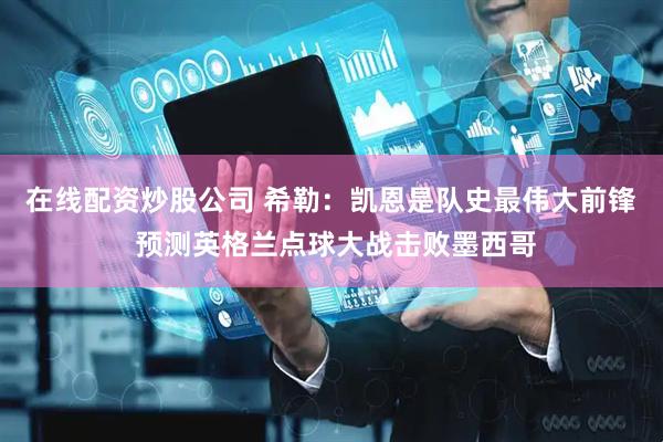 在线配资炒股公司 希勒：凯恩是队史最伟大前锋 预测英格兰点球大战击败墨西哥