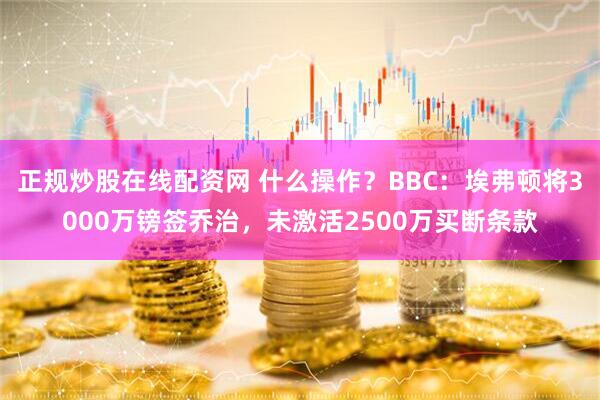 正规炒股在线配资网 什么操作？BBC：埃弗顿将3000万镑签乔治，未激活2500万买断条款