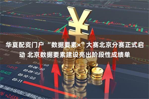 华夏配资门户 “数据要素×”大赛北京分赛正式启动 北京数据要素建设亮出阶段性成绩单