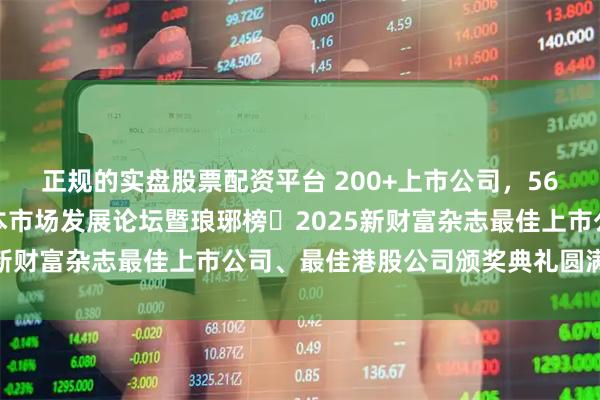 正规的实盘股票配资平台 200+上市公司，56万亿市值盛宴！中国资本市场发展论坛暨琅琊榜・2025新财富杂志最佳上市公司、最佳港股公司颁奖典礼圆满举行
